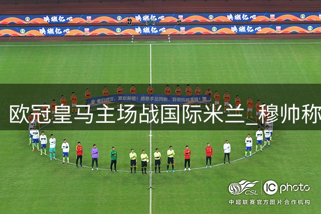 欧冠皇马主场战国际米兰 穆帅称"这仅是场普通较量