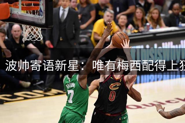 波帅寄语新星：唯有梅西配得上狂傲 但连他都不这样做